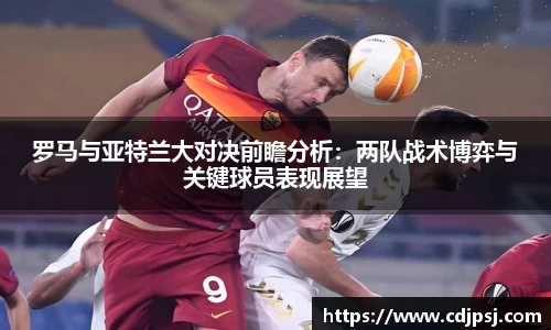 罗马与亚特兰大对决前瞻分析：两队战术博弈与关键球员表现展望